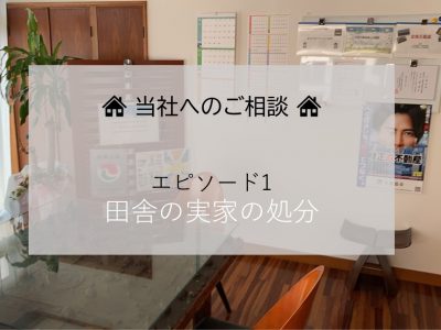 ~当社へのご相談シリーズ~ エピソード1:田舎にある実家の処分